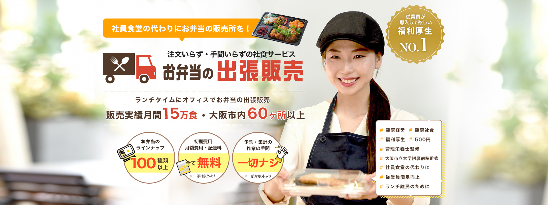 大阪市内60ヶ所以上 販売実績 月間 15万食 注文いらず・手間いらずの社食サービス お弁当の出張販売 ランチタイムにオフィスでお弁当の出張販売をします！ お弁当の品揃え100種類～ 初期費用月額費用配達料0円 予約・集計の手間一切ナシ